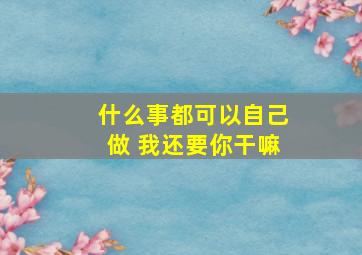 什么事都可以自己做 我还要你干嘛